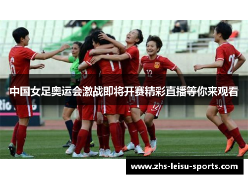 中国女足奥运会激战即将开赛精彩直播等你来观看