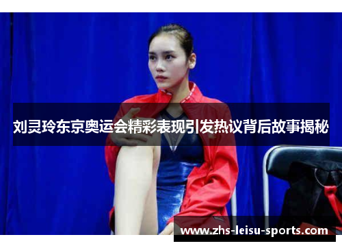 刘灵玲东京奥运会精彩表现引发热议背后故事揭秘